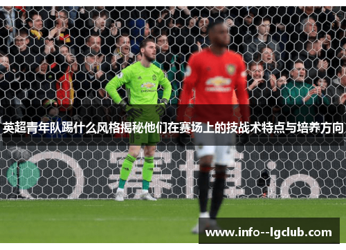 英超青年队踢什么风格揭秘他们在赛场上的技战术特点与培养方向