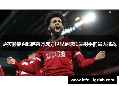 萨拉赫能否超越莱万成为世界足球顶尖射手的最大挑战