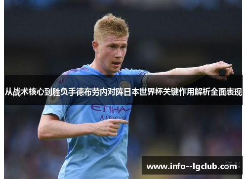 从战术核心到胜负手德布劳内对阵日本世界杯关键作用解析全面表现