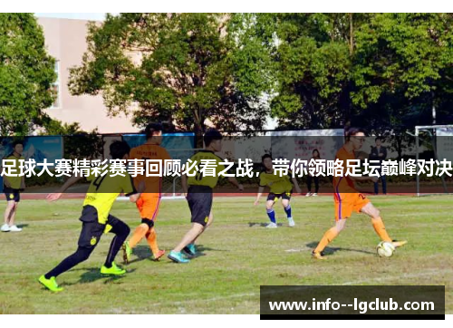 足球大赛精彩赛事回顾必看之战,带你领略足坛巅峰对决 足球大赛精彩赛事回顾必看之战,带你领略足坛巅峰对决