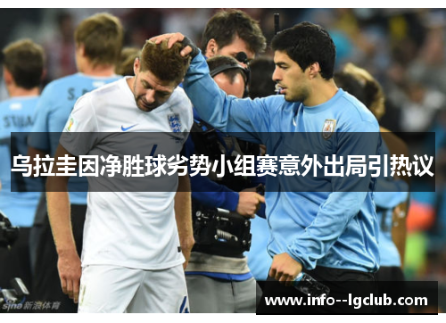 乌拉圭因净胜球劣势小组赛意外出局引热议 乌拉圭因净胜球劣势小组赛意外出局引热议