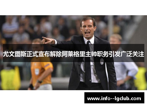 尤文图斯正式宣布解除阿莱格里主帅职务引发广泛关注 尤文图斯正式宣布解除阿莱格里主帅职务引发广泛关注