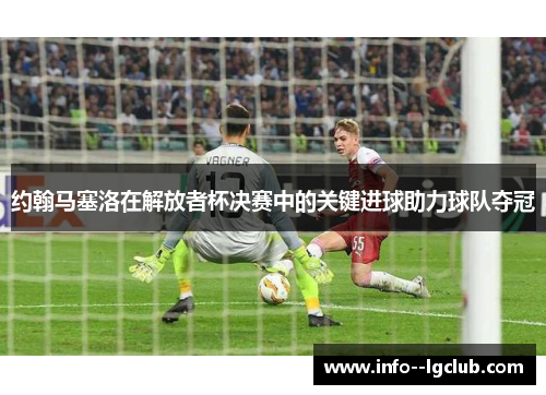 约翰马塞洛在解放者杯决赛中的关键进球助力球队夺冠