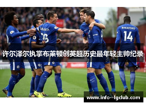 许尔泽尔执掌布莱顿创英超历史最年轻主帅纪录 许尔泽尔执掌布莱顿创英超历史最年轻主帅纪录