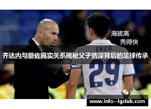 齐达内与恩佐真实关系揭秘父子情深背后的足球传承 齐达内与恩佐真实关系揭秘父子情深背后的足球传承