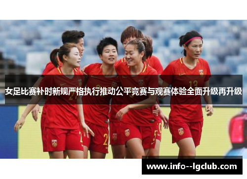 女足比赛补时新规严格执行推动公平竞赛与观赛体验全面升级再升级 女足比赛补时新规严格执行推动公平竞赛与观赛体验全面升级再升级