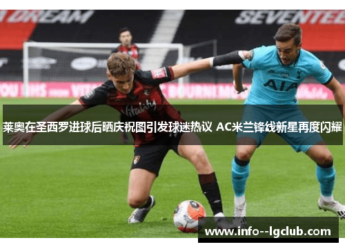 莱奥在圣西罗进球后晒庆祝图引发球迷热议 AC米兰锋线新星再度闪耀 莱奥在圣西罗进球后晒庆祝图引发球迷热议 AC米兰锋线新星再度闪耀
